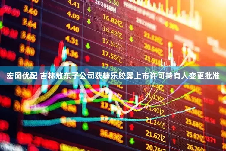 宏图优配 吉林敖东子公司获糖乐胶囊上市许可持有人变更批准