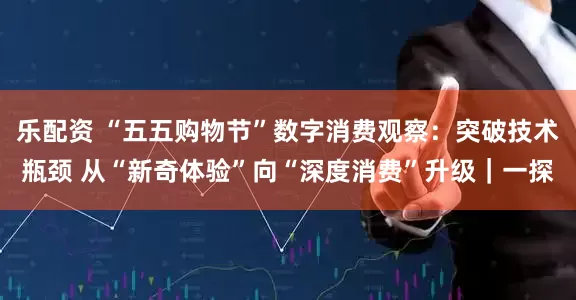 乐配资 “五五购物节”数字消费观察：突破技术瓶颈 从“新奇体验”向“深度消费”升级｜一探