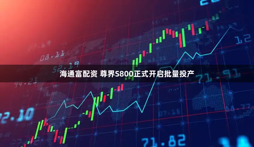 海通富配资 尊界S800正式开启批量投产