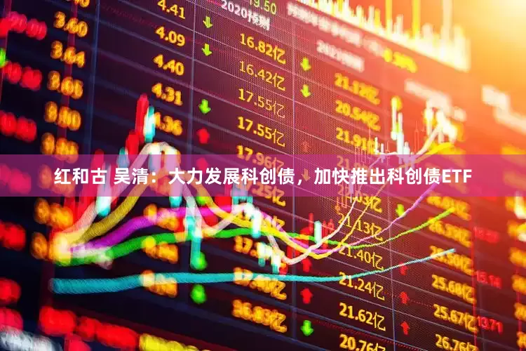 红和古 吴清：大力发展科创债，加快推出科创债ETF