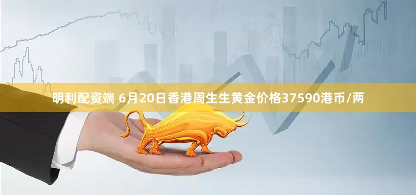 明利配资端 6月20日香港周生生黄金价格37590港币/两