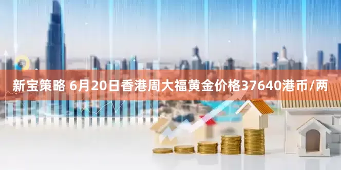 新宝策略 6月20日香港周大福黄金价格37640港币/两