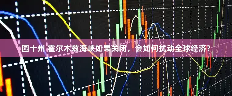 园十州 霍尔木兹海峡如果关闭，会如何扰动全球经济？