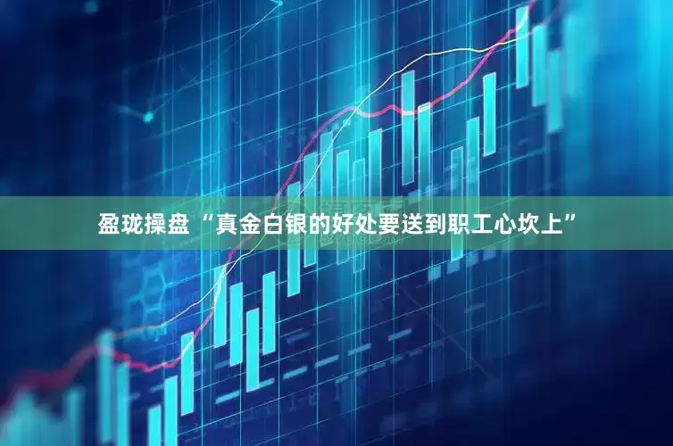 盈珑操盘 “真金白银的好处要送到职工心坎上”