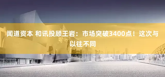 闻道资本 和讯投顾王岩：市场突破3400点！这次与以往不同