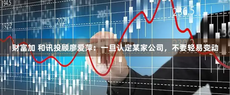 财富加 和讯投顾廖爱萍：一旦认定某家公司，不要轻易变动