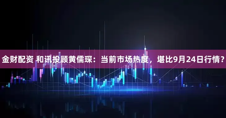 金财配资 和讯投顾黄儒琛：当前市场热度，堪比9月24日行情？