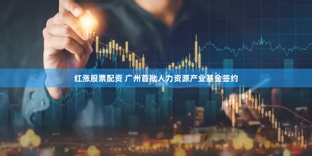 红涨股票配资 广州首批人力资源产业基金签约
