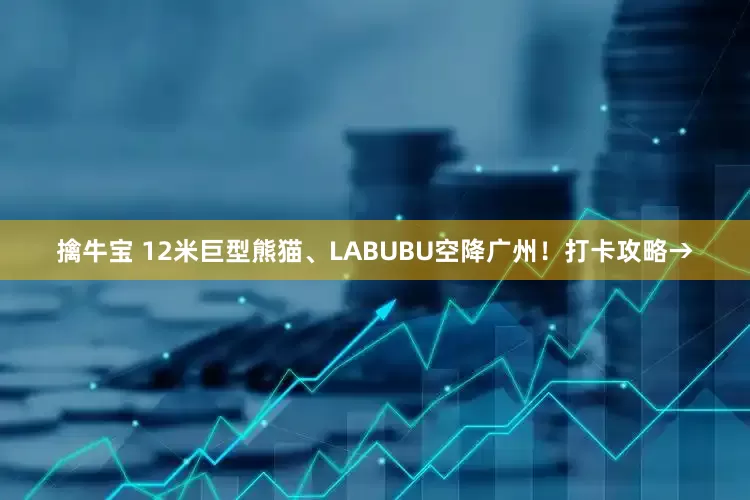 擒牛宝 12米巨型熊猫、LABUBU空降广州！打卡攻略→