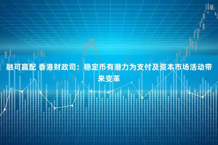 融可赢配 香港财政司：稳定币有潜力为支付及资本市场活动带来变革