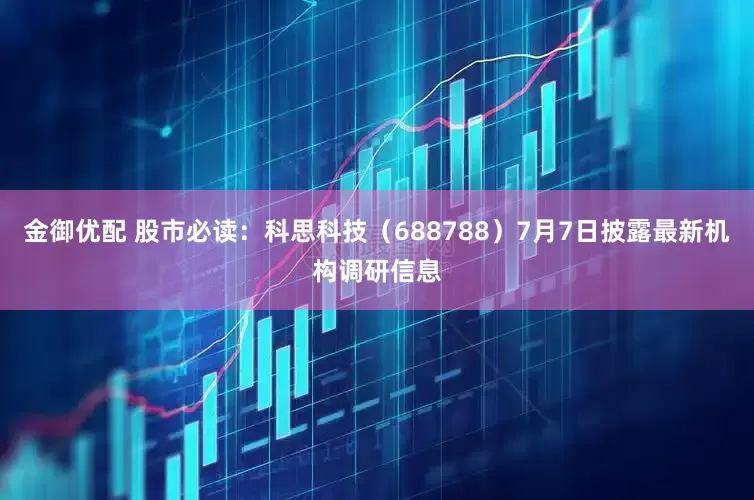 金御优配 股市必读：科思科技（688788）7月7日披露最新机构调研信息