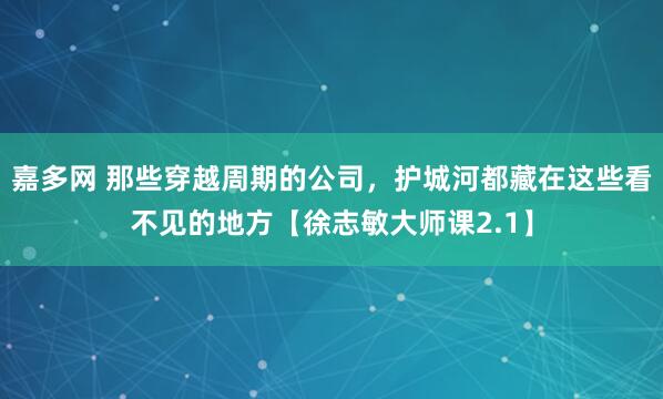 嘉多网 那些穿越周期的公司，护城河都藏在这些看不见的地方【徐志敏大师课2.1】