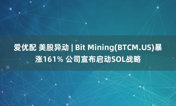 爱优配 美股异动 | Bit Mining(BTCM.US)暴涨161% 公司宣布启动SOL战略
