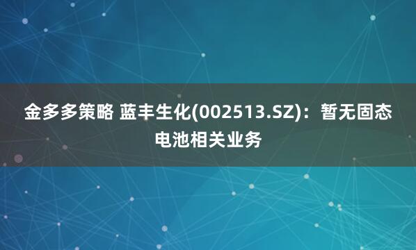 金多多策略 蓝丰生化(002513.SZ)：暂无固态电池相关业务