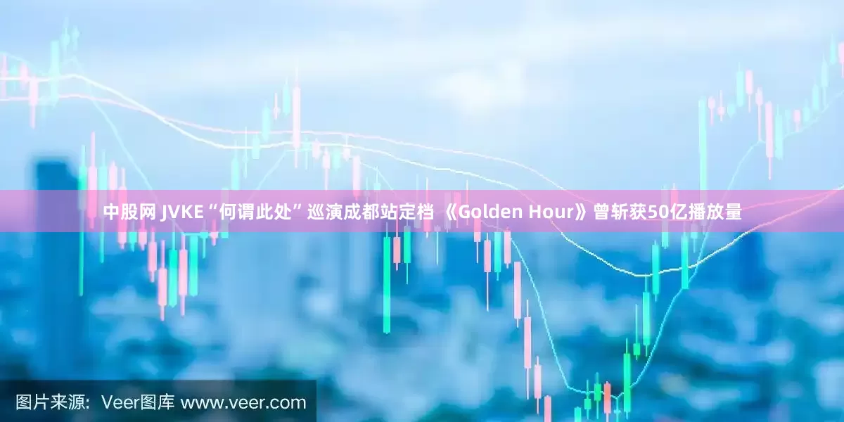 中股网 JVKE“何谓此处”巡演成都站定档 《Golden Hour》曾斩获50亿播放量
