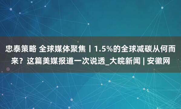 忠泰策略 全球媒体聚焦丨1.5%的全球减碳从何而来？这篇美媒报道一次说透_大皖新闻 | 安徽网