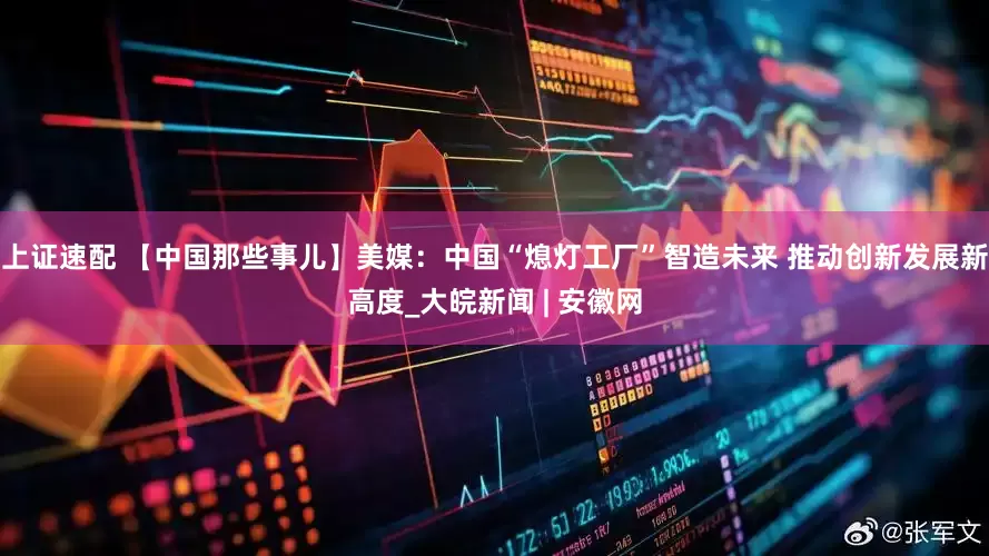 上证速配 【中国那些事儿】美媒：中国“熄灯工厂”智造未来 推动创新发展新高度_大皖新闻 | 安徽网