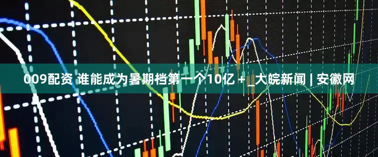 009配资 谁能成为暑期档第一个10亿＋_大皖新闻 | 安徽网