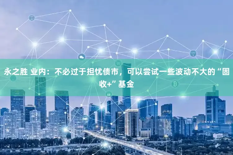 永之胜 业内：不必过于担忧债市，可以尝试一些波动不大的“固收+”基金
