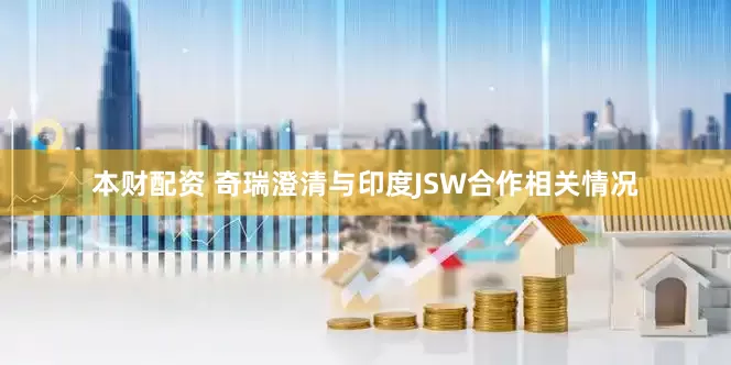 本财配资 奇瑞澄清与印度JSW合作相关情况