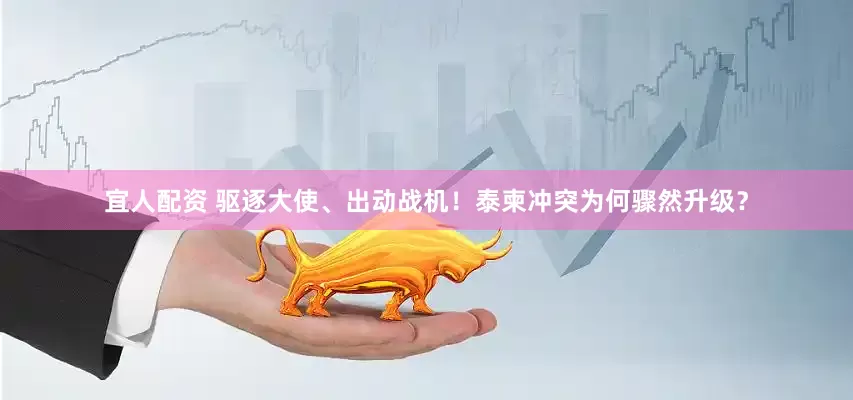 宜人配资 驱逐大使、出动战机！泰柬冲突为何骤然升级？