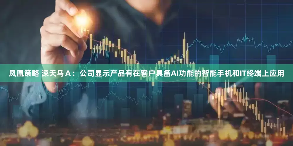 凤凰策略 深天马Ａ：公司显示产品有在客户具备AI功能的智能手机和IT终端上应用