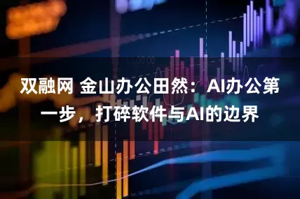双融网 金山办公田然：AI办公第一步，打碎软件与AI的边界