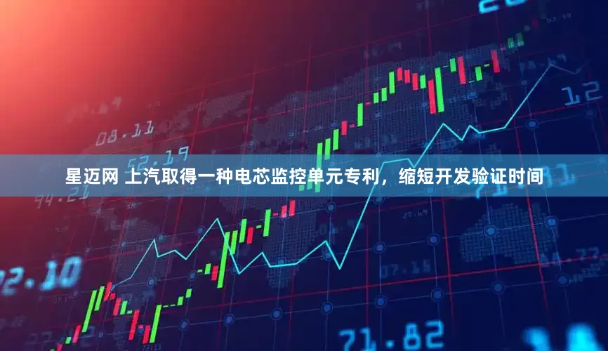 星迈网 上汽取得一种电芯监控单元专利，缩短开发验证时间