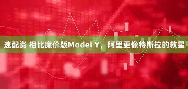 速配资 相比廉价版Model Y，阿里更像特斯拉的救星