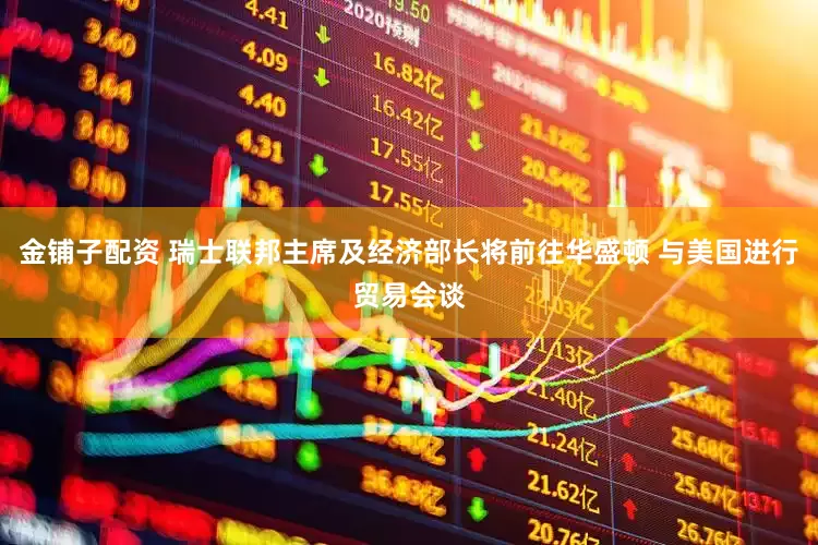 金铺子配资 瑞士联邦主席及经济部长将前往华盛顿 与美国进行贸易会谈