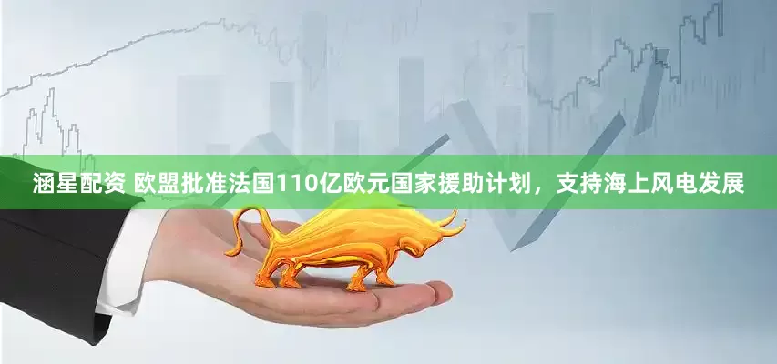 涵星配资 欧盟批准法国110亿欧元国家援助计划，支持海上风电发展
