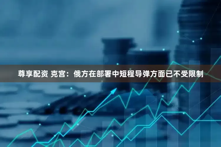 尊享配资 克宫：俄方在部署中短程导弹方面已不受限制