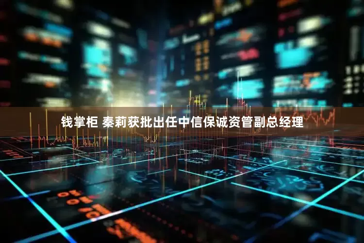 钱掌柜 秦莉获批出任中信保诚资管副总经理