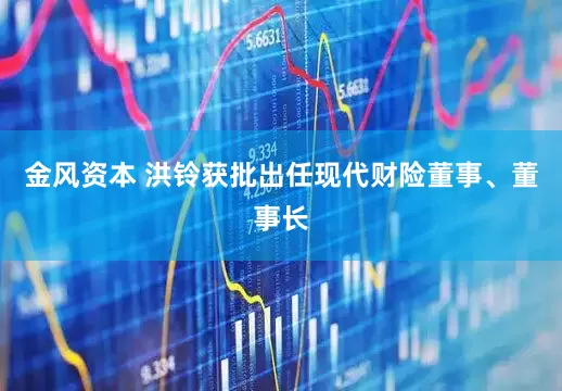 金风资本 洪铃获批出任现代财险董事、董事长