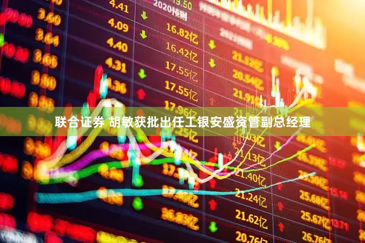 联合证券 胡敏获批出任工银安盛资管副总经理