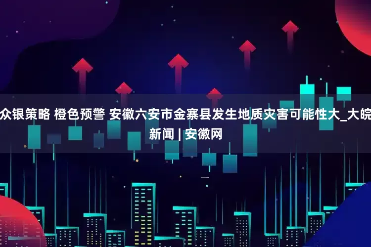 众银策略 橙色预警 安徽六安市金寨县发生地质灾害可能性大_大皖新闻 | 安徽网
