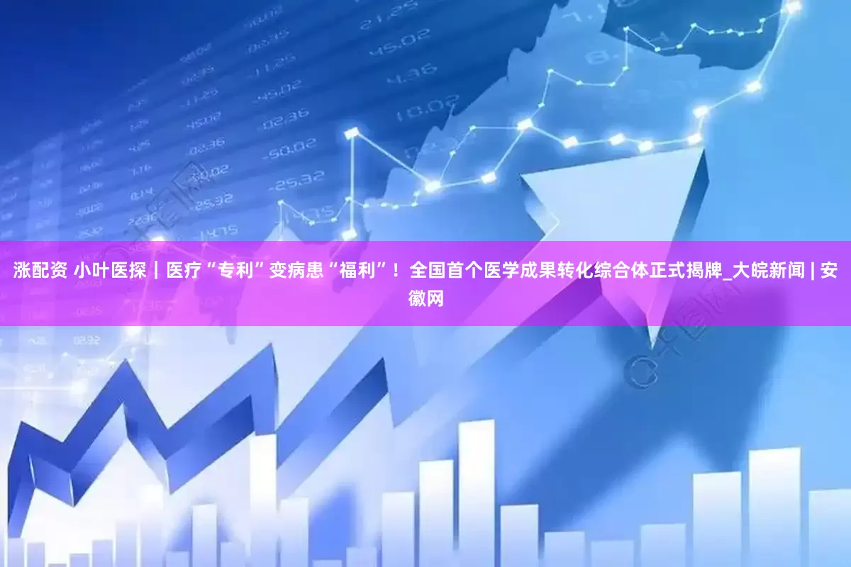涨配资 小叶医探｜医疗“专利”变病患“福利”！全国首个医学成果转化综合体正式揭牌_大皖新闻 | 安徽网
