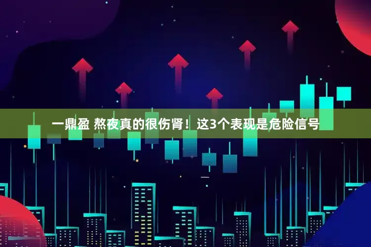 一鼎盈 熬夜真的很伤肾！这3个表现是危险信号