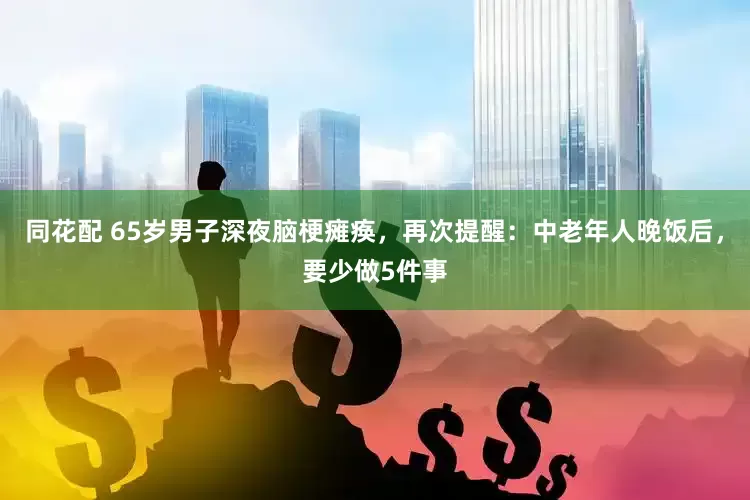 同花配 65岁男子深夜脑梗瘫痪，再次提醒：中老年人晚饭后，要少做5件事