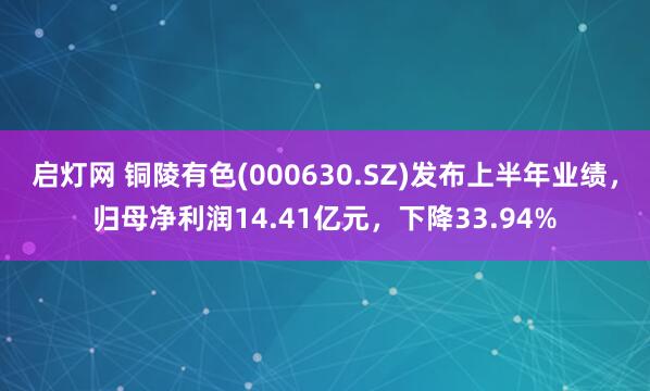 启灯网 铜陵有色(000630.SZ)发布上半年业绩，归母净利润14.41亿元，下降33.94%