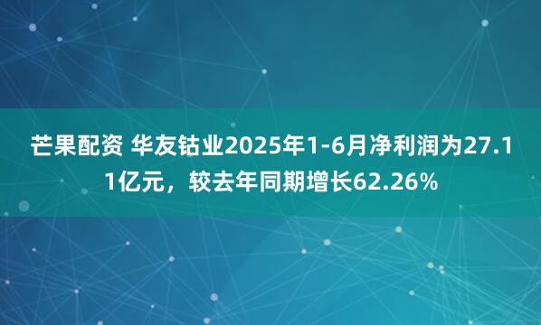 芒果配资 华友钴业2025年1-6月净利润为27.11亿元，较去年同期增长62.26%