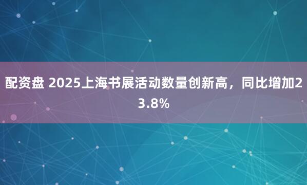 配资盘 2025上海书展活动数量创新高，同比增加23.8%