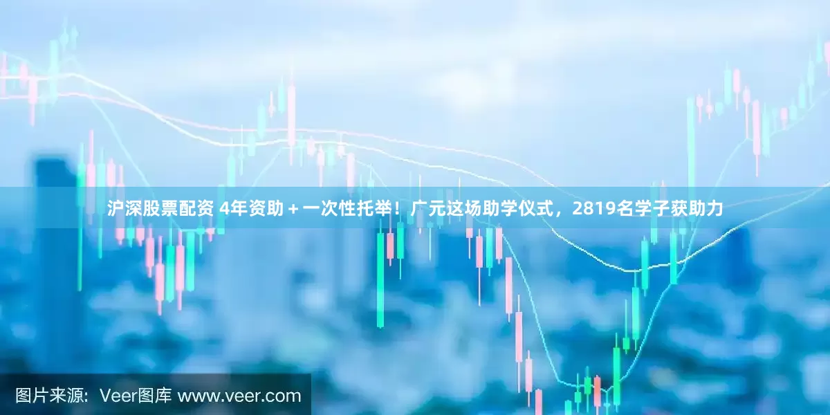 沪深股票配资 4年资助＋一次性托举！广元这场助学仪式，2819名学子获助力