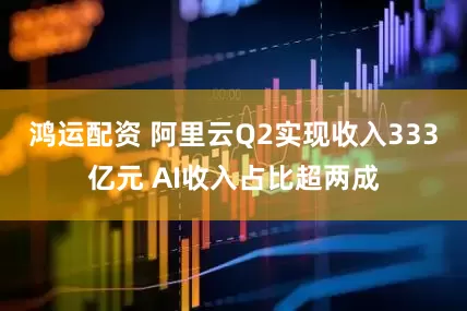 鸿运配资 阿里云Q2实现收入333亿元 AI收入占比超两成