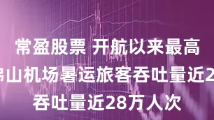 常盈股票 开航以来最高纪录！佛山机场暑运旅客吞吐量近28万人次