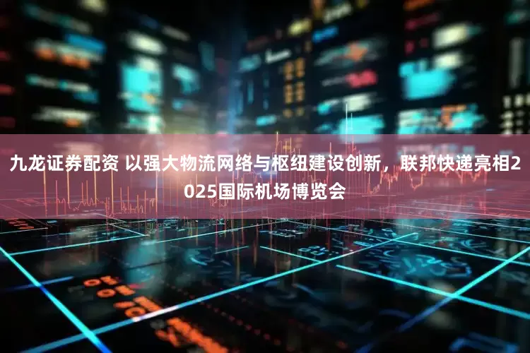 九龙证券配资 以强大物流网络与枢纽建设创新，联邦快递亮相2025国际机场博览会