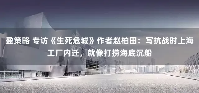 盈策略 专访《生死危城》作者赵柏田：写抗战时上海工厂内迁，就像打捞海底沉船