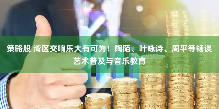 策略股 湾区交响乐大有可为！陶陌、叶咏诗、周平等畅谈艺术普及与音乐教育
