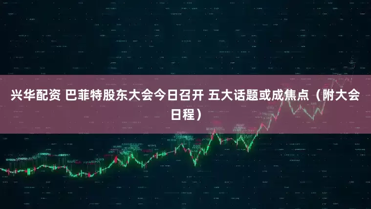 兴华配资 巴菲特股东大会今日召开 五大话题或成焦点（附大会日程）