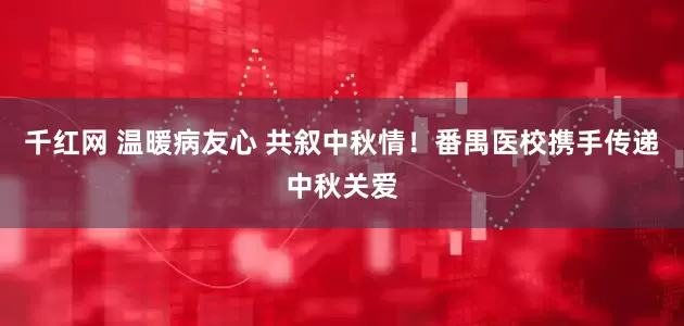千红网 温暖病友心 共叙中秋情！番禺医校携手传递中秋关爱